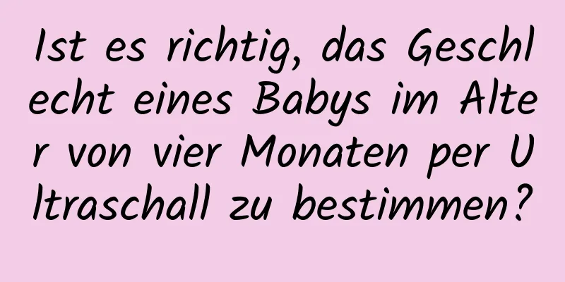 Ist es richtig, das Geschlecht eines Babys im Alter von vier Monaten per Ultraschall zu bestimmen?