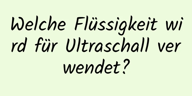 Welche Flüssigkeit wird für Ultraschall verwendet?