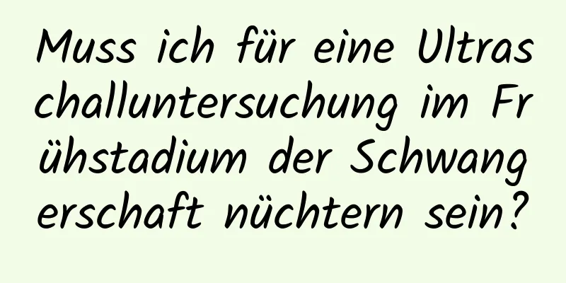 Muss ich für eine Ultraschalluntersuchung im Frühstadium der Schwangerschaft nüchtern sein?