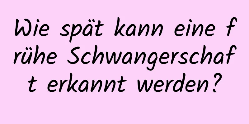 Wie spät kann eine frühe Schwangerschaft erkannt werden?