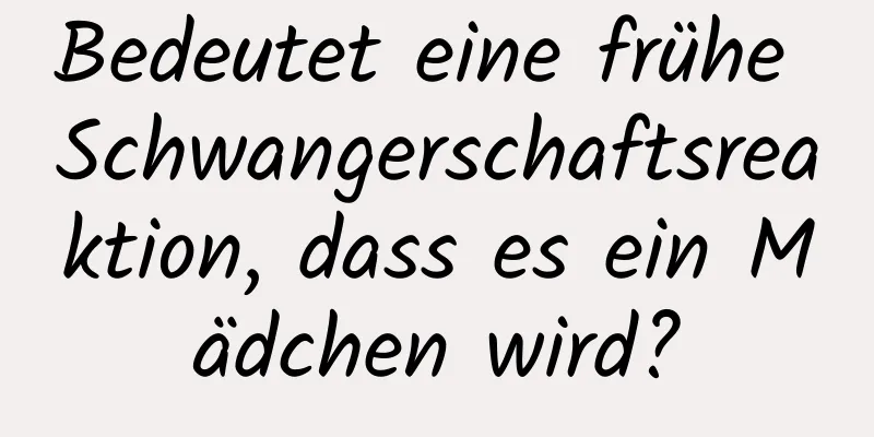 Bedeutet eine frühe Schwangerschaftsreaktion, dass es ein Mädchen wird?