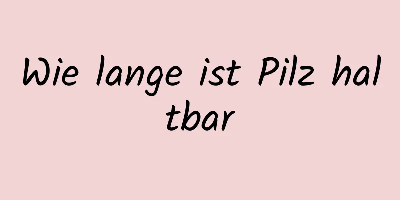 Wie lange ist Pilz haltbar