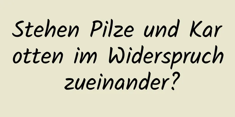 Stehen Pilze und Karotten im Widerspruch zueinander?