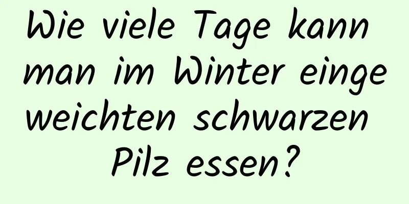 Wie viele Tage kann man im Winter eingeweichten schwarzen Pilz essen?