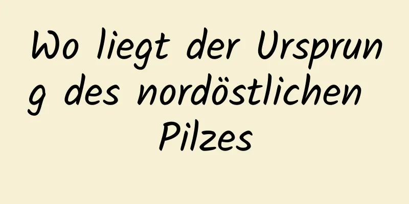 Wo liegt der Ursprung des nordöstlichen Pilzes