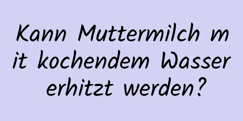 Kann Muttermilch mit kochendem Wasser erhitzt werden?