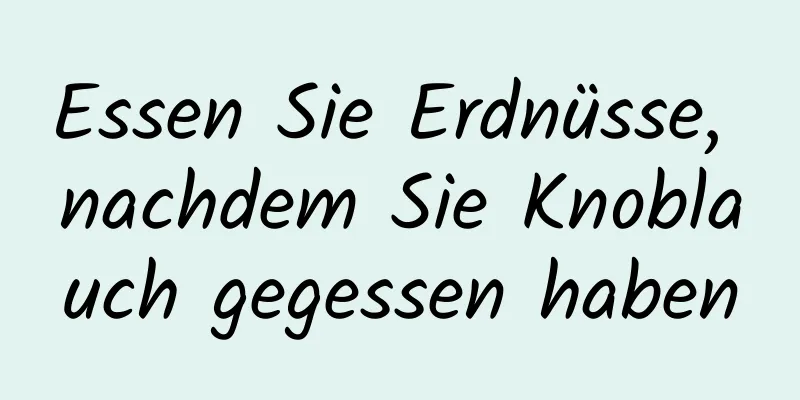 Essen Sie Erdnüsse, nachdem Sie Knoblauch gegessen haben