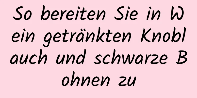 So bereiten Sie in Wein getränkten Knoblauch und schwarze Bohnen zu