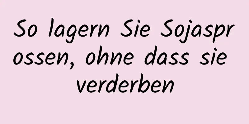 So lagern Sie Sojasprossen, ohne dass sie verderben