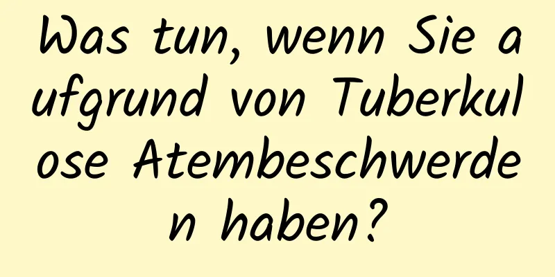 Was tun, wenn Sie aufgrund von Tuberkulose Atembeschwerden haben?