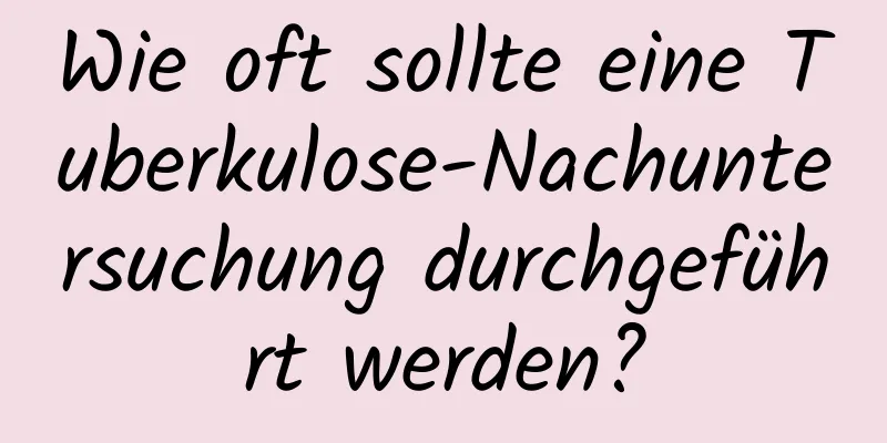 Wie oft sollte eine Tuberkulose-Nachuntersuchung durchgeführt werden?