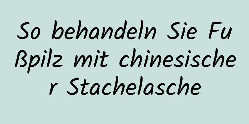 So behandeln Sie Fußpilz mit chinesischer Stachelasche