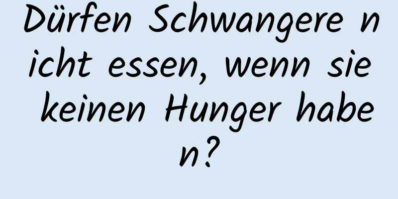 Dürfen Schwangere nicht essen, wenn sie keinen Hunger haben?