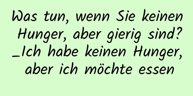 Was tun, wenn Sie keinen Hunger, aber gierig sind?_Ich habe keinen Hunger, aber ich möchte essen