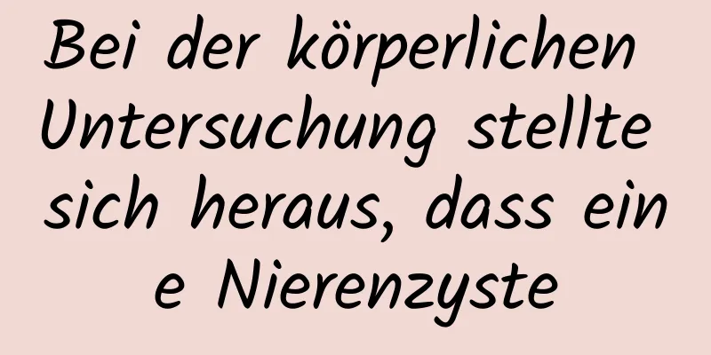 Bei der körperlichen Untersuchung stellte sich heraus, dass eine Nierenzyste