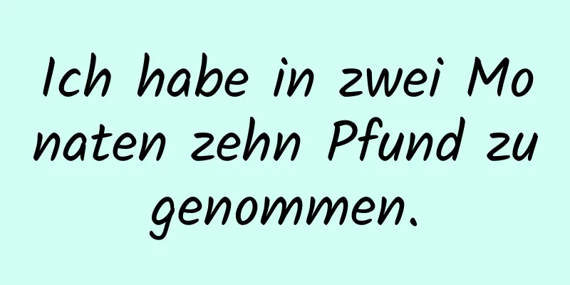 Ich habe in zwei Monaten zehn Pfund zugenommen.