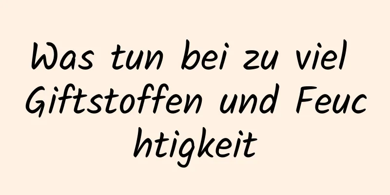 Was tun bei zu viel Giftstoffen und Feuchtigkeit