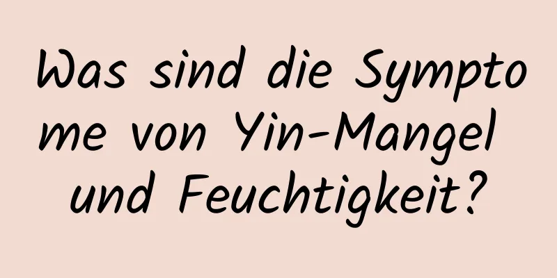 Was sind die Symptome von Yin-Mangel und Feuchtigkeit?