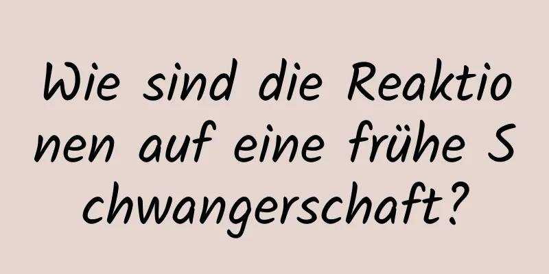 Wie sind die Reaktionen auf eine frühe Schwangerschaft?