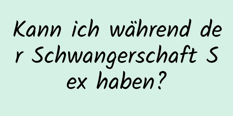 Kann ich während der Schwangerschaft Sex haben?