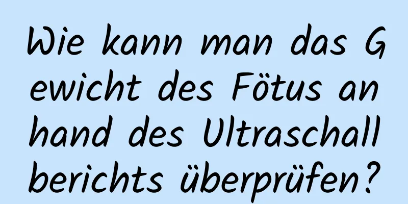 Wie kann man das Gewicht des Fötus anhand des Ultraschallberichts überprüfen?