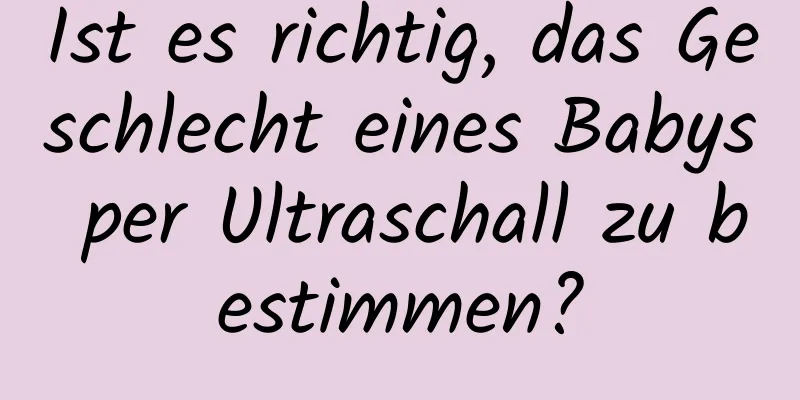 Ist es richtig, das Geschlecht eines Babys per Ultraschall zu bestimmen?