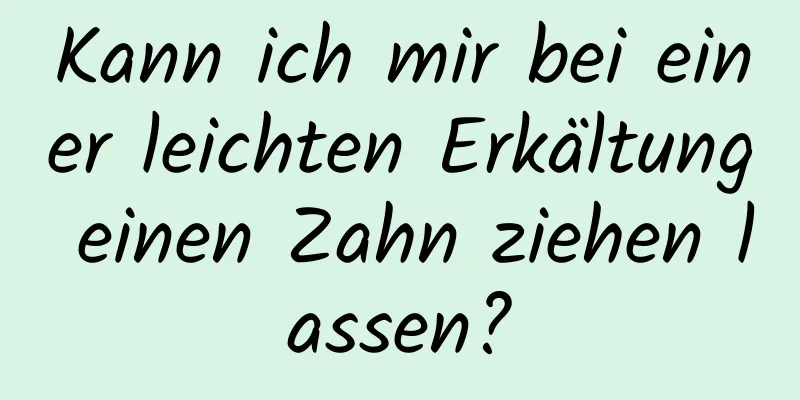 Kann ich mir bei einer leichten Erkältung einen Zahn ziehen lassen?
