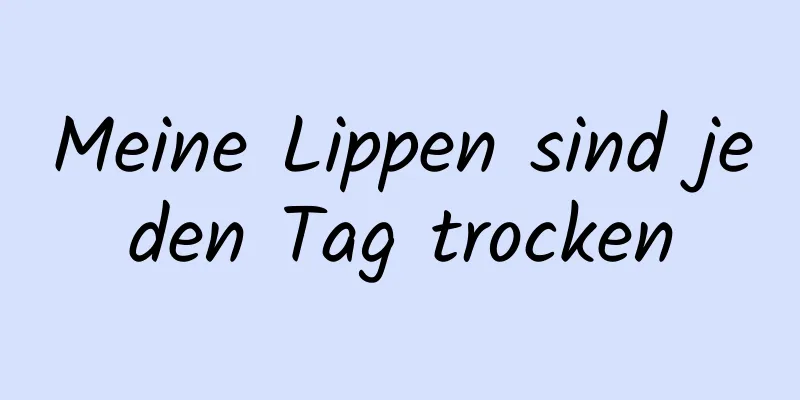 Meine Lippen sind jeden Tag trocken