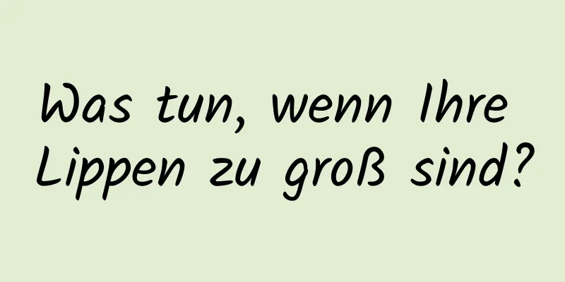 Was tun, wenn Ihre Lippen zu groß sind?