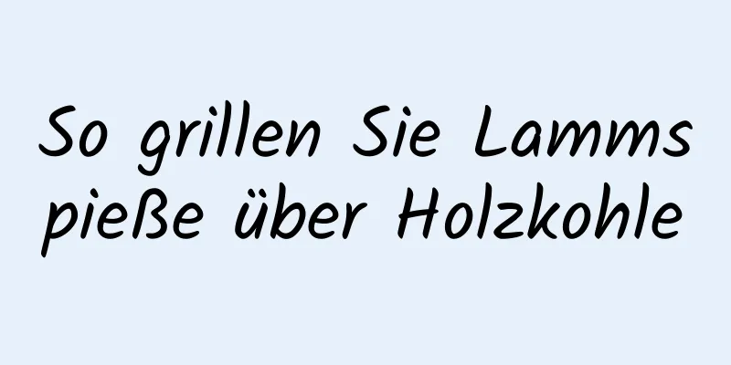 So grillen Sie Lammspieße über Holzkohle