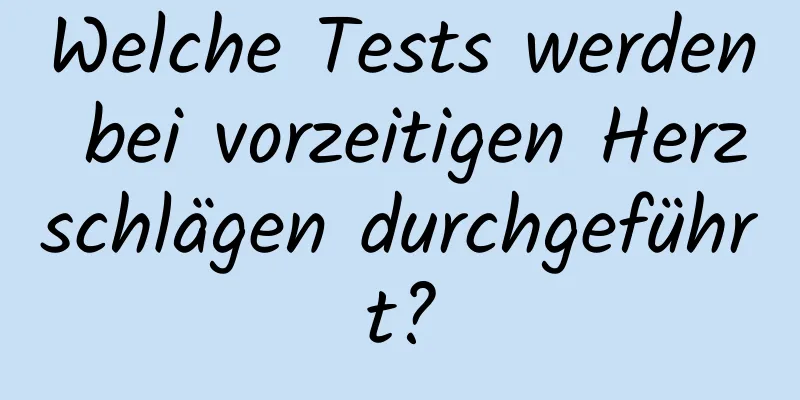 Welche Tests werden bei vorzeitigen Herzschlägen durchgeführt?