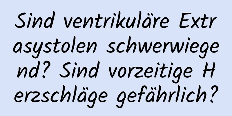 Sind ventrikuläre Extrasystolen schwerwiegend? Sind vorzeitige Herzschläge gefährlich?