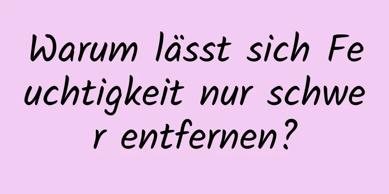 Warum lässt sich Feuchtigkeit nur schwer entfernen?