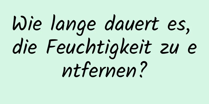 Wie lange dauert es, die Feuchtigkeit zu entfernen?