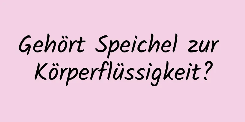 Gehört Speichel zur Körperflüssigkeit?