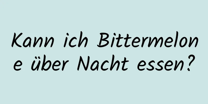 Kann ich Bittermelone über Nacht essen?