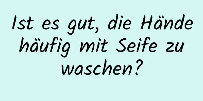 Ist es gut, die Hände häufig mit Seife zu waschen?