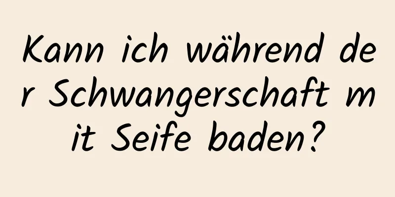 Kann ich während der Schwangerschaft mit Seife baden?