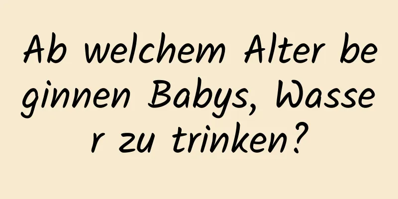 Ab welchem ​​Alter beginnen Babys, Wasser zu trinken?