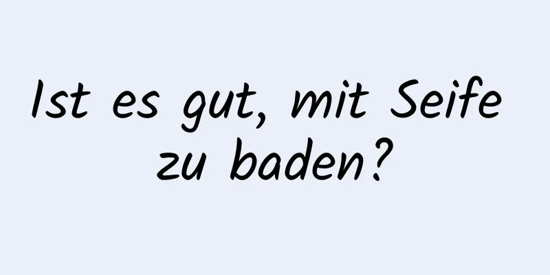 Ist es gut, mit Seife zu baden?