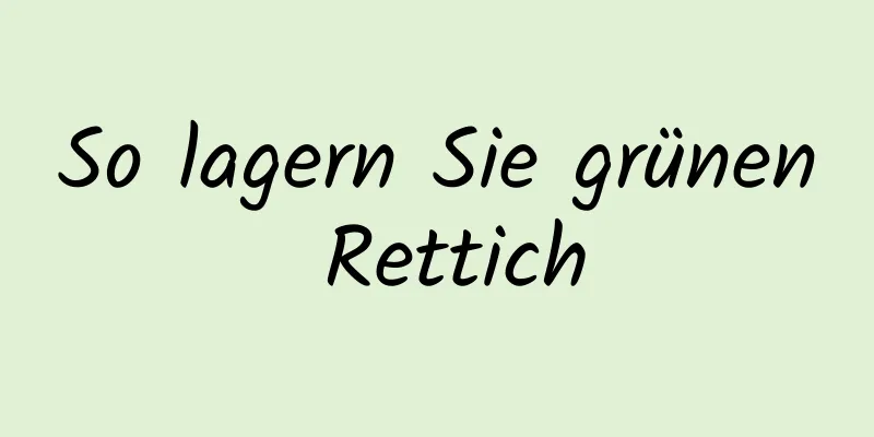 So lagern Sie grünen Rettich