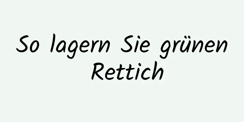 So lagern Sie grünen Rettich
