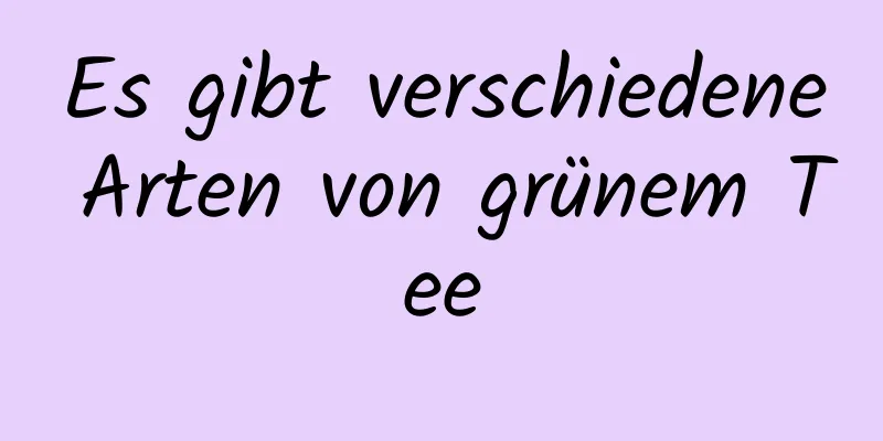 Es gibt verschiedene Arten von grünem Tee