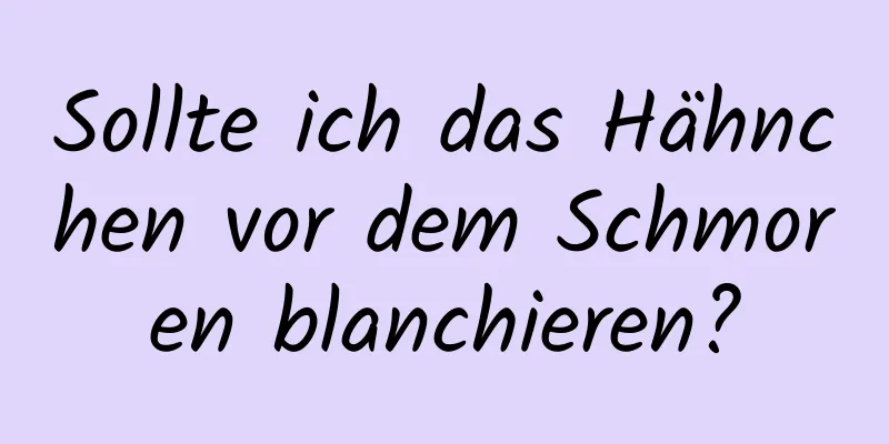 Sollte ich das Hähnchen vor dem Schmoren blanchieren?
