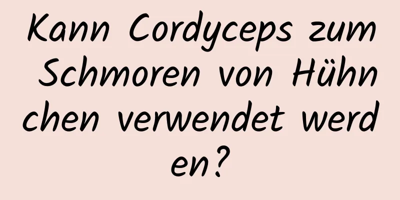 Kann Cordyceps zum Schmoren von Hühnchen verwendet werden?
