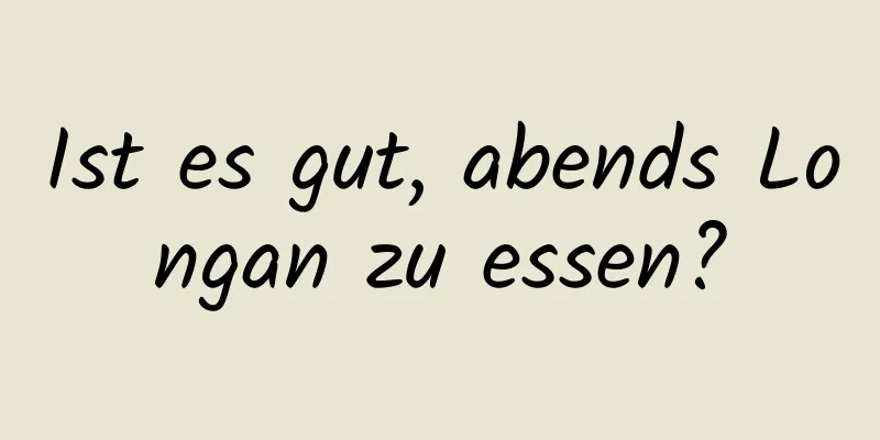 Ist es gut, abends Longan zu essen?