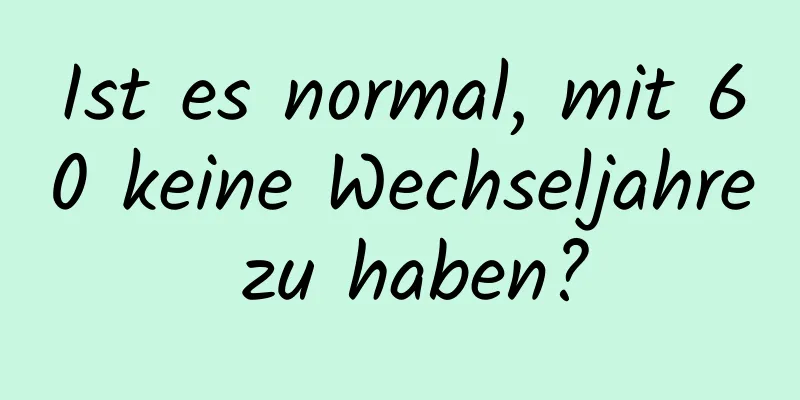 Ist es normal, mit 60 keine Wechseljahre zu haben?