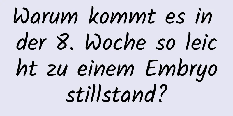 Warum kommt es in der 8. Woche so leicht zu einem Embryostillstand?