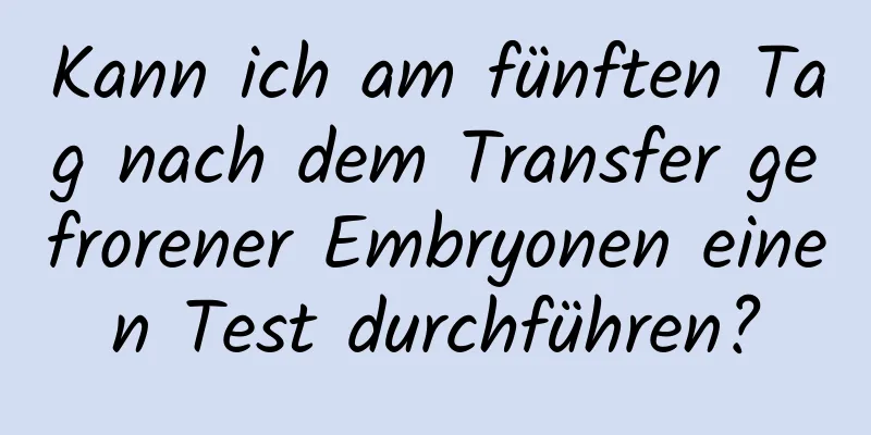 Kann ich am fünften Tag nach dem Transfer gefrorener Embryonen einen Test durchführen?