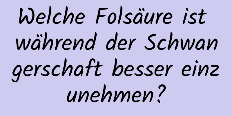 Welche Folsäure ist während der Schwangerschaft besser einzunehmen?